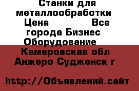 Станки для металлообработки › Цена ­ 20 000 - Все города Бизнес » Оборудование   . Кемеровская обл.,Анжеро-Судженск г.